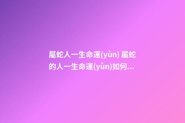 屬蛇人一生命運(yùn) 屬蛇的人一生命運(yùn)如何屬蛇人的一生運(yùn)勢好不好-第1張-觀點(diǎn)-玄機(jī)派